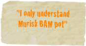 "I only understand Murisk BAM pot"